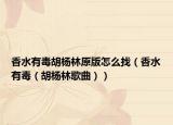香水有毒胡杨林原版怎么找（香水有毒（胡杨林歌曲））