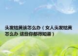 头发枯黄该怎么办（女人头发枯黄怎么办 这些你都得知道）