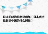 日本的明治维新是哪年（日本明治维新是中国的什么时候）