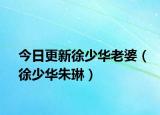 今日更新徐少华老婆（徐少华朱琳）