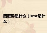 四磨汤是什么（smt是什么）