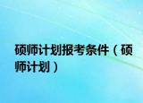 硕师计划报考条件（硕师计划）