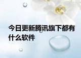 今日更新腾讯旗下都有什么软件