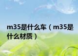 m35是什么车（m35是什么材质）