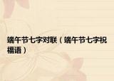 端午节七字对联（端午节七字祝福语）