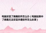 电脑安装了病毒软件怎么办（电脑如果中了病毒无法安装杀毒软件怎么处理）