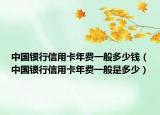 中国银行信用卡年费一般多少钱（中国银行信用卡年费一般是多少）