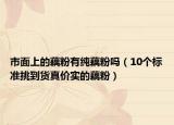 市面上的藕粉有纯藕粉吗（10个标准挑到货真价实的藕粉）