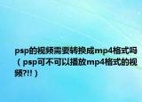 psp的视频需要转换成mp4格式吗（psp可不可以播放mp4格式的视频?!!）