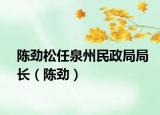 陈劲松任泉州民政局局长（陈劲）