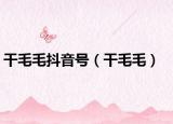 干毛毛抖音号（干毛毛）