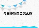 今日更新自负怎么办
