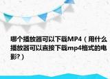 哪个播放器可以下载MP4（用什么播放器可以直接下载mp4格式的电影?）