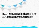 电压不稳电脑自动重启怎么办（电压不稳电脑自动关机怎么处理）