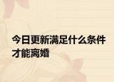 今日更新满足什么条件才能离婚