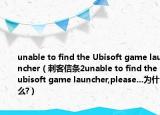 unable to find the Ubisoft game launcher（刺客信条2unable to find the ubisoft game launcher,please...为什么?）