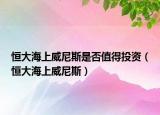 恒大海上威尼斯是否值得投资（恒大海上威尼斯）