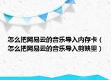 怎么把网易云的音乐导入内存卡（怎么把网易云的音乐导入剪映里）