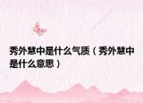 秀外慧中是什么气质（秀外慧中是什么意思）