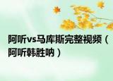 阿听vs马库斯完整视频（阿听韩胜呐）