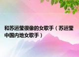 和苏运莹很像的女歌手（苏运莹 中国内地女歌手）