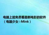 电脑上能免费看最新电影的软件（电脑少女☆Mink）