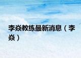 李焱教练最新消息（李焱）