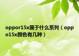 oppor15x属于什么系列（oppo15x颜色有几种）