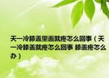 天一冷膝盖里面就疼怎么回事（天一冷膝盖就疼怎么回事 膝盖疼怎么办）