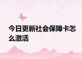 今日更新社会保障卡怎么激活