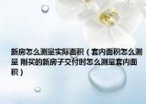 新房怎么测量实际面积（套内面积怎么测量 刚买的新房子交付时怎么测量套内面积）
