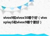 vivos9和vivox50哪个好（vivoxplay5和vivox9哪个更好）
