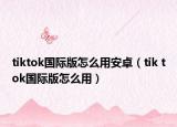 tiktok国际版怎么用安卓（tik tok国际版怎么用）