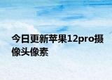 今日更新苹果12pro摄像头像素