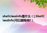 shellclassinfo是什么（[.ShellClassInfo]可以删除吗?）