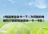 cf画面老是会卡一下（为何我的电脑玩CF的时候画面会一卡一卡的）