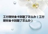 工行理财金卡到期了怎么办（工行理财金卡到期了怎么办）