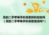 买的二手苹果手机需要拆机检验吗（买的二手苹果手机需要激活吗?）