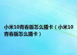小米10青春版怎么插卡（小米10青春版怎么插卡）