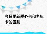 今日更新爱心卡和老年卡的区别