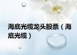 海底光缆龙头股票（海底光缆）