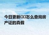 今日更新﻿﻿怎么查询房产证的真假