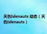 天色Islenauts 动态（天色Islenauts）