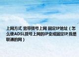 上网方式 宽带拨号上网 固定IP地址（怎么使ADSL拨号上网的IP变成固定IP,我是联通的网）