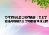 怎样才能让自己睡得更香（怎么才能提高睡眠质量 想睡的香就这么做）