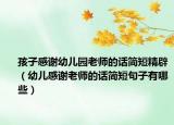 孩子感谢幼儿园老师的话简短精辟（幼儿感谢老师的话简短句子有哪些）