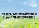 oppor17怎么强制解锁锁屏密码（oppo17如何设置锁屏密码）