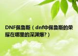 DNF佩鲁斯（dnf中佩鲁斯的荣耀在哪里的深渊爆?）