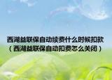 西湖益联保自动续费什么时候扣款（西湖益联保自动扣费怎么关闭）