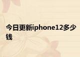 今日更新iphone12多少钱